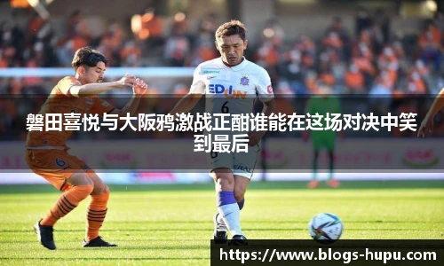 磐田喜悦与大阪鸦激战正酣谁能在这场对决中笑到最后