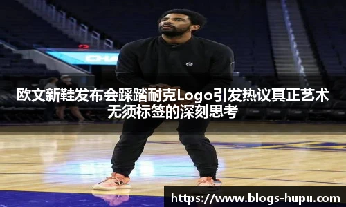 欧文新鞋发布会踩踏耐克Logo引发热议真正艺术无须标签的深刻思考