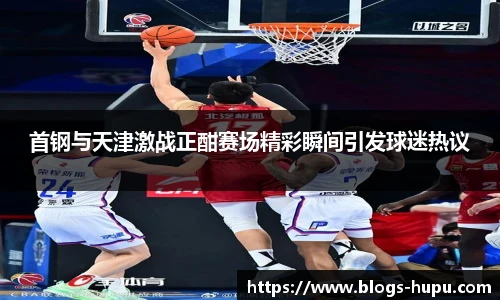 首钢与天津激战正酣赛场精彩瞬间引发球迷热议