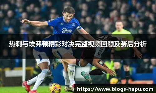 热刺与埃弗顿精彩对决完整视频回顾及赛后分析