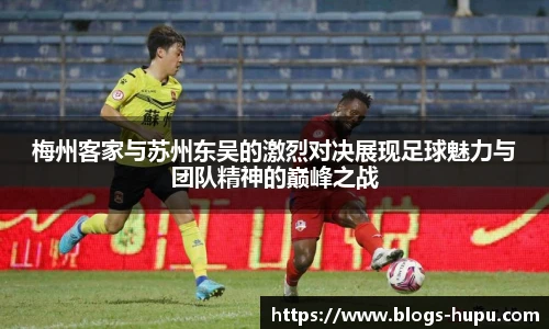 梅州客家与苏州东吴的激烈对决展现足球魅力与团队精神的巅峰之战