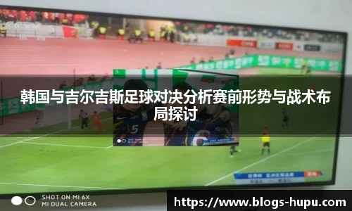 韩国与吉尔吉斯足球对决分析赛前形势与战术布局探讨