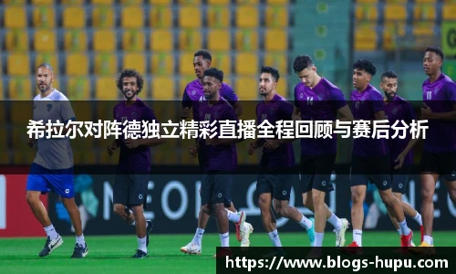 希拉尔对阵德独立精彩直播全程回顾与赛后分析