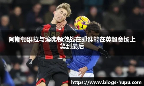 阿斯顿维拉与埃弗顿激战在即谁能在英超赛场上笑到最后
