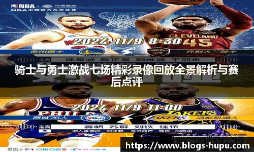 骑士与勇士激战七场精彩录像回放全景解析与赛后点评