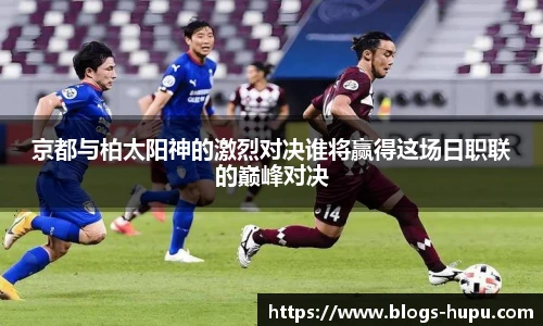 京都与柏太阳神的激烈对决谁将赢得这场日职联的巅峰对决