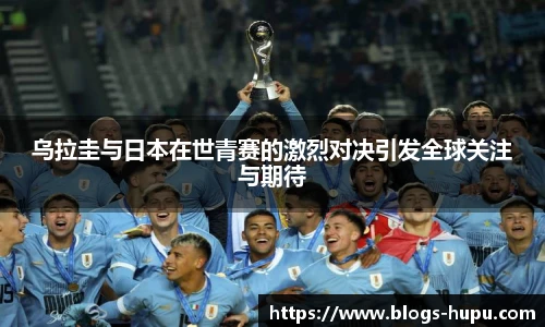 乌拉圭与日本在世青赛的激烈对决引发全球关注与期待