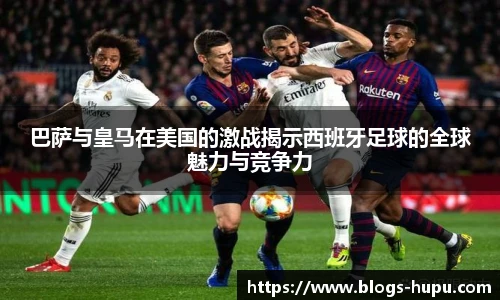 巴萨与皇马在美国的激战揭示西班牙足球的全球魅力与竞争力