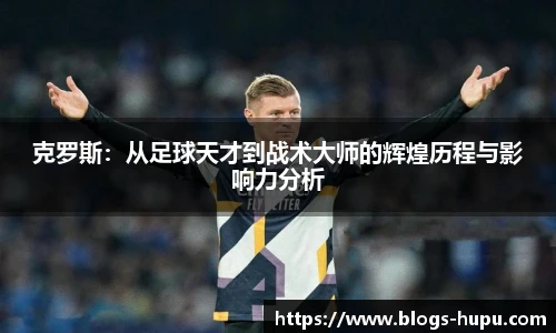 克罗斯：从足球天才到战术大师的辉煌历程与影响力分析
