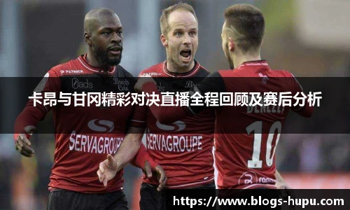 卡昂与甘冈精彩对决直播全程回顾及赛后分析