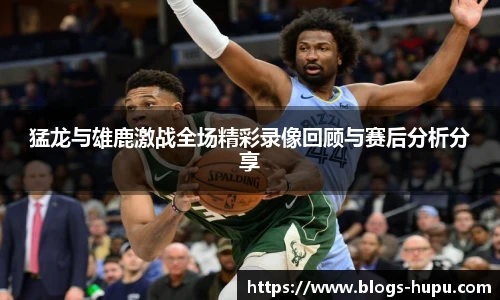猛龙与雄鹿激战全场精彩录像回顾与赛后分析分享